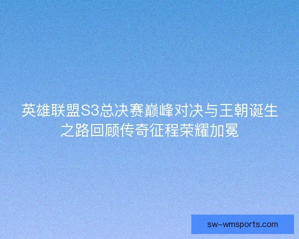 英雄联盟S3总决赛巅峰对决与王朝诞生之路回顾传奇征程荣耀加冕