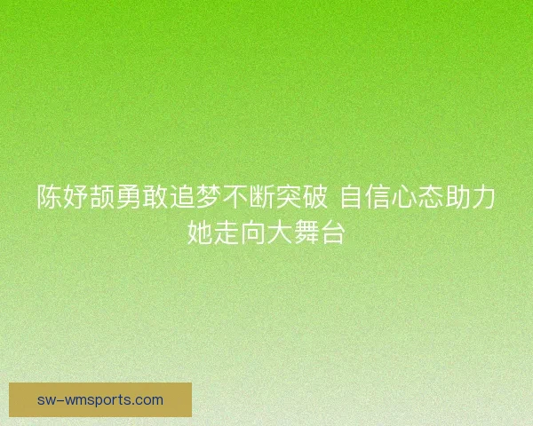 陈妤颉勇敢追梦不断突破 自信心态助力她走向大舞台