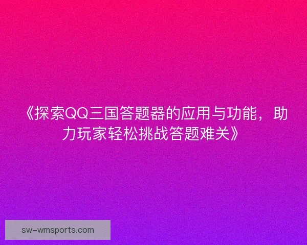 《探索QQ三国答题器的应用与功能，助力玩家轻松挑战答题难关》