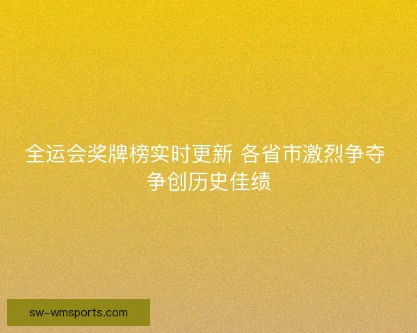 全运会奖牌榜实时更新 各省市激烈争夺 争创历史佳绩
