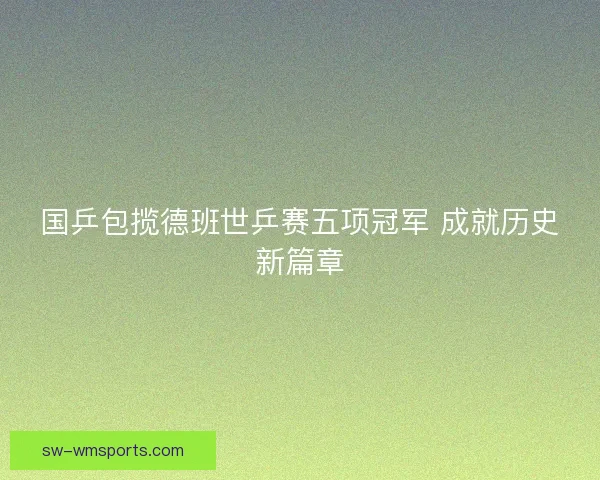 国乒包揽德班世乒赛五项冠军 成就历史新篇章