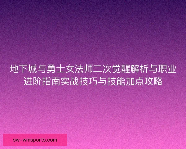 地下城与勇士女法师二次觉醒解析与职业进阶指南实战技巧与技能加点攻略