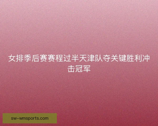 女排季后赛赛程过半天津队夺关键胜利冲击冠军